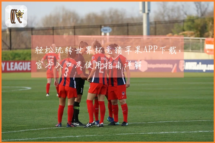 轻松玩转世界杯竞猜苹果APP下载，官方入口及使用指南详解