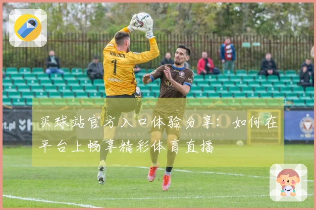 买球站官方入口体验分享：如何在平台上畅享精彩体育直播