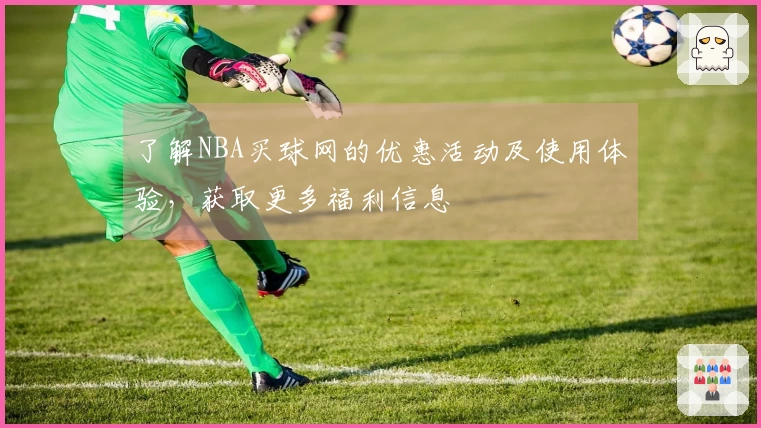 了解NBA买球网的优惠活动及使用体验，获取更多福利信息