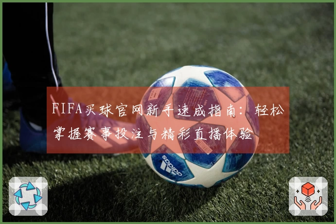 FIFA买球官网新手速成指南:轻松掌握赛事投注与精彩直播体验
