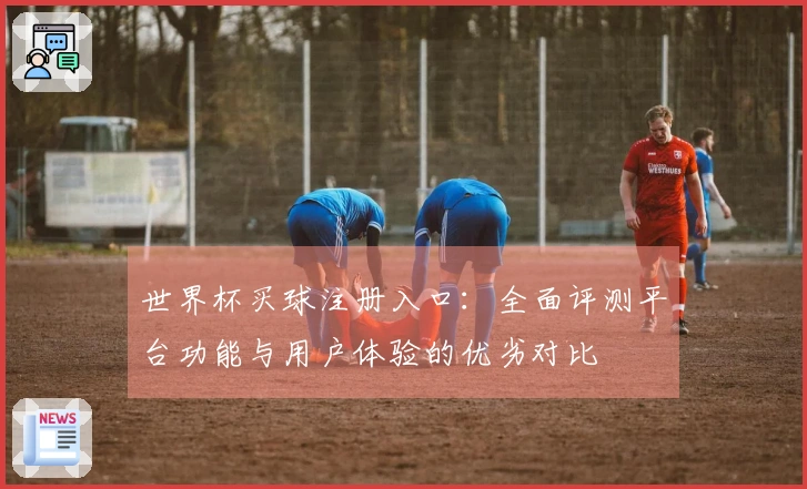 世界杯买球注册入口：全面评测平台功能与用户体验的优劣对比
