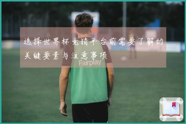 选择世界杯竞猜平台前需要了解的关键要素与注意事项