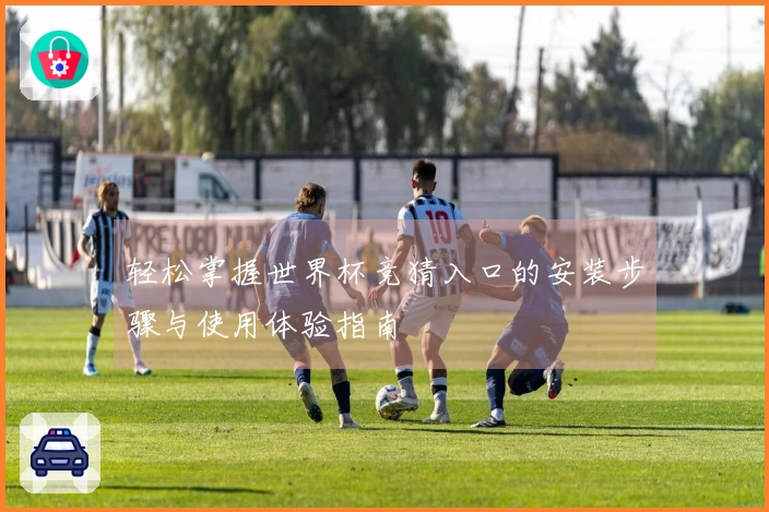 轻松掌握世界杯竞猜入口的安装步骤与使用体验指南