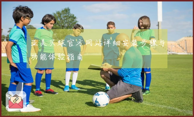 亚美买球官方网站详细安装步骤与功能体验指南