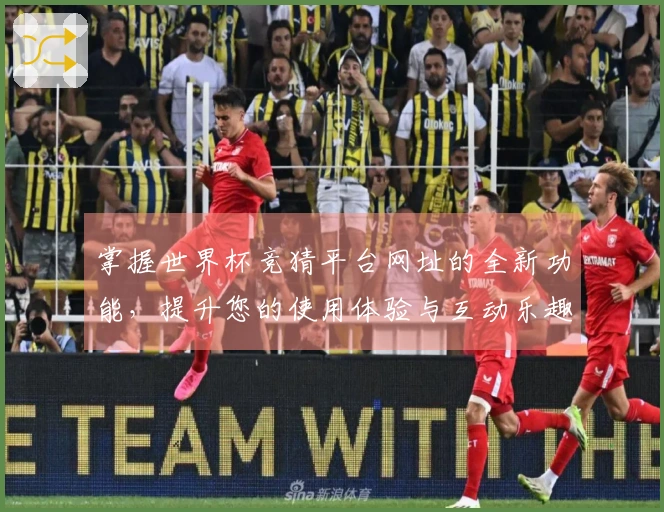 掌握世界杯竞猜平台网址的全新功能，提升您的使用体验与互动乐趣