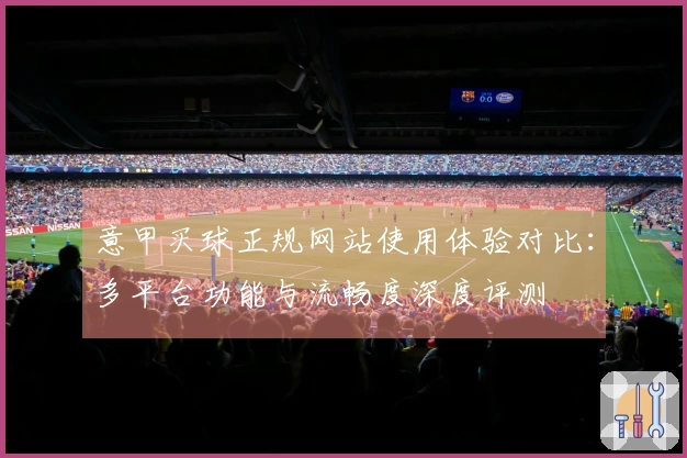 意甲买球正规网站使用体验对比：多平台功能与流畅度深度评测