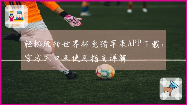 轻松玩转世界杯竞猜苹果APP下载，官方入口及使用指南详解