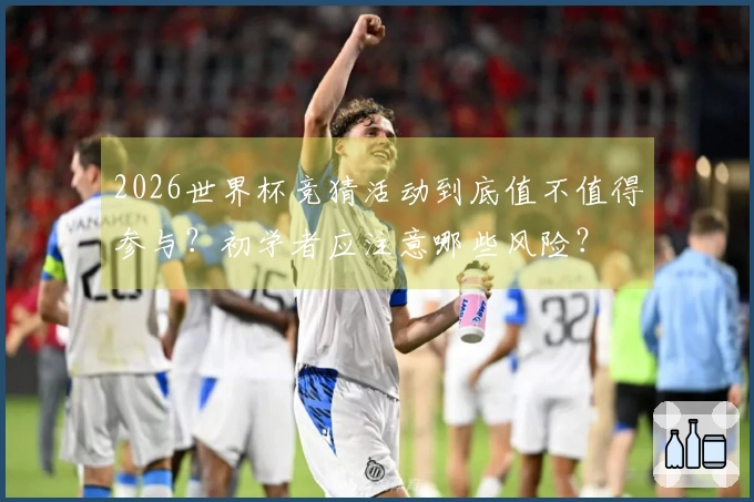 2026世界杯竞猜活动到底值不值得参与？初学者应注意哪些风险？