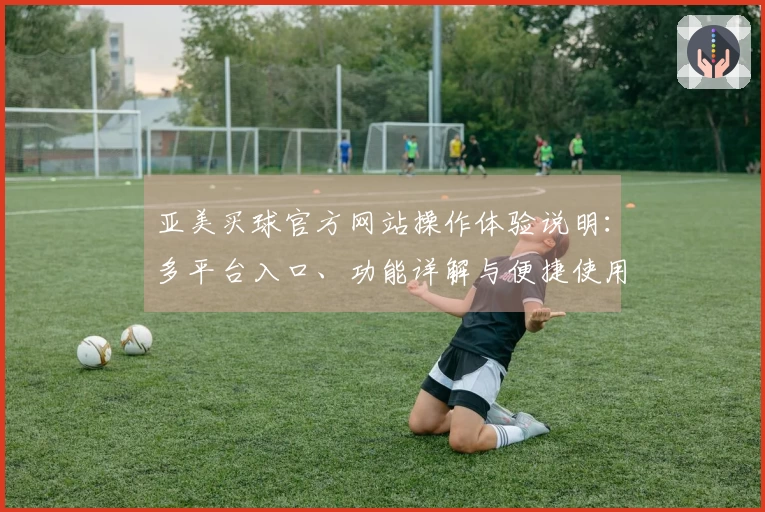亚美买球官方网站操作体验说明:多平台入口、功能详解与便捷使用指南