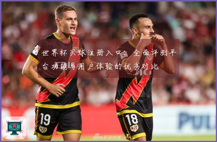 世界杯买球注册入口：全面评测平台功能与用户体验的优劣对比