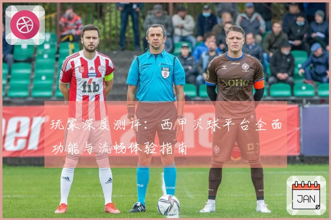 玩家深度测评：西甲买球平台全面功能与流畅体验指南