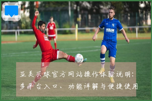亚美买球官方网站操作体验说明：多平台入口、功能详解与便捷使用指南