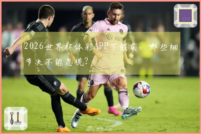 2026世界杯体彩APP下载前，哪些细节决不能忽视？