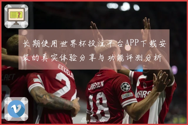 长期使用世界杯投注平台APP下载安装的真实体验分享与功能评测分析
