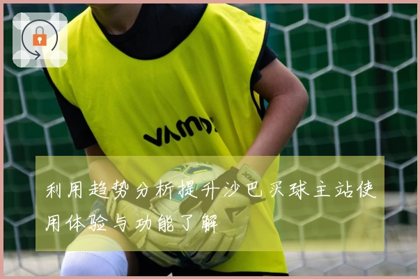 利用趋势分析提升沙巴买球主站使用体验与功能了解