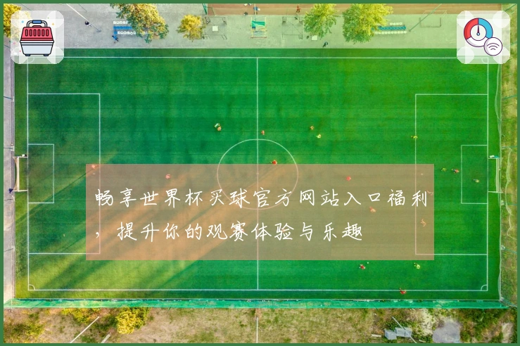 畅享世界杯买球官方网站入口福利，提升你的观赛体验与乐趣