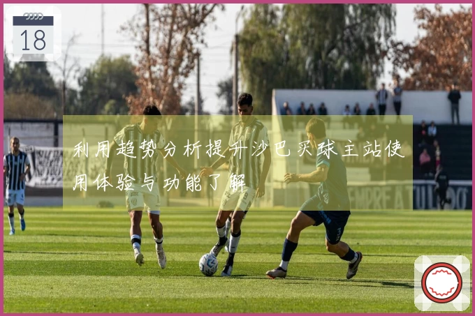 利用趋势分析提升沙巴买球主站使用体验与功能了解