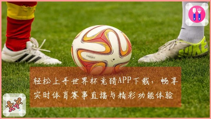 轻松上手世界杯竞猜APP下载，畅享实时体育赛事直播与精彩功能体验