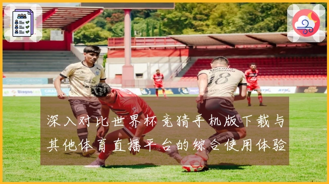 深入对比世界杯竞猜手机版下载与其他体育直播平台的综合使用体验与功能分析