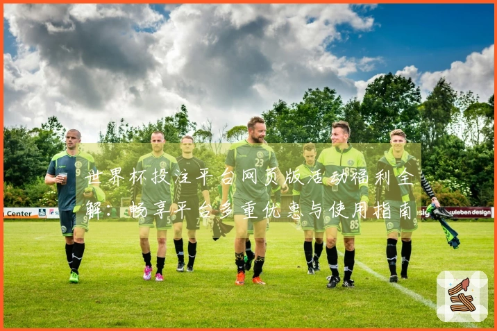 世界杯投注平台网页版活动福利全解：畅享平台多重优惠与使用指南