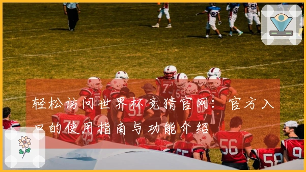 轻松访问世界杯竞猜官网：官方入口的使用指南与功能介绍
