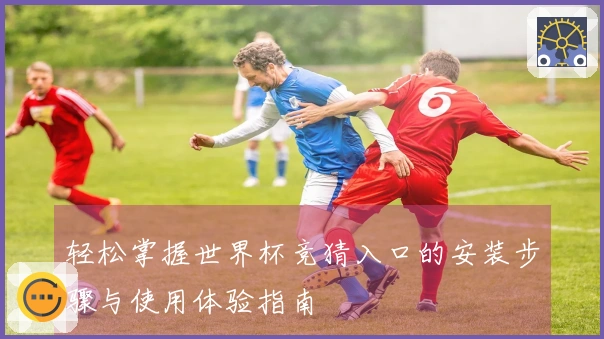 轻松掌握世界杯竞猜入口的安装步骤与使用体验指南