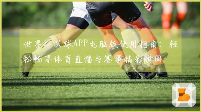 世界杯买球APP电脑版使用指南：轻松畅享体育直播与赛事精彩瞬间
