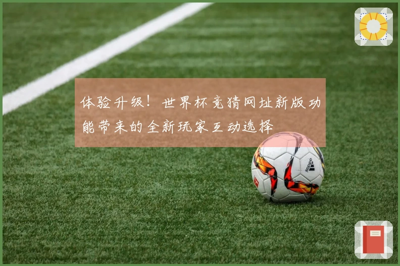 体验升级！世界杯竞猜网址新版功能带来的全新玩家互动选择