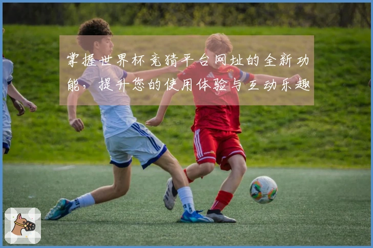 掌握世界杯竞猜平台网址的全新功能，提升您的使用体验与互动乐趣