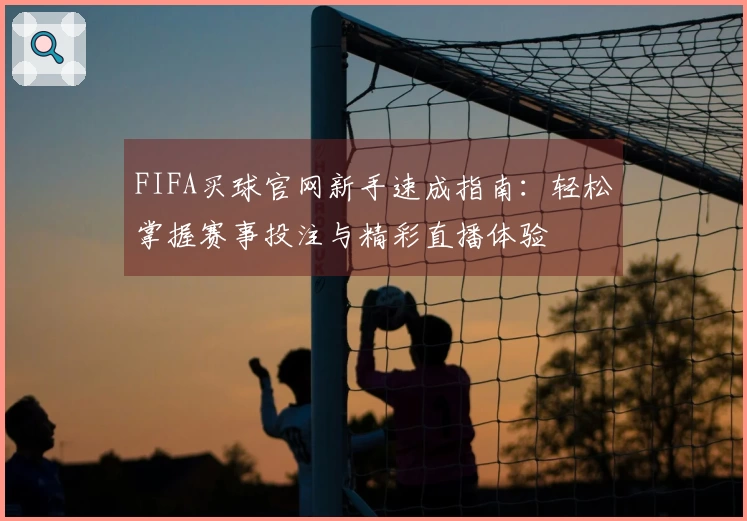 FIFA买球官网新手速成指南：轻松掌握赛事投注与精彩直播体验